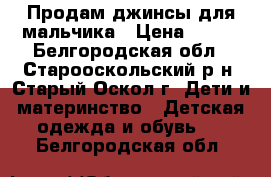 Продам джинсы для мальчика › Цена ­ 550 - Белгородская обл., Старооскольский р-н, Старый Оскол г. Дети и материнство » Детская одежда и обувь   . Белгородская обл.